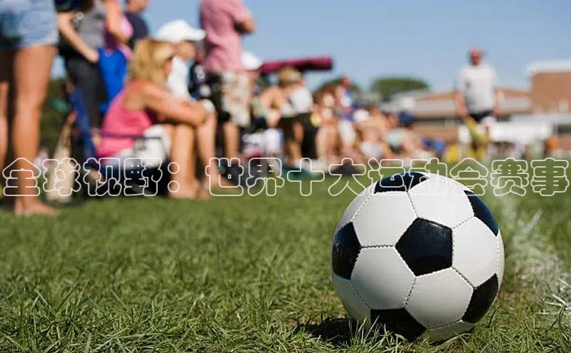 全球视野：世界十大运动会赛事
