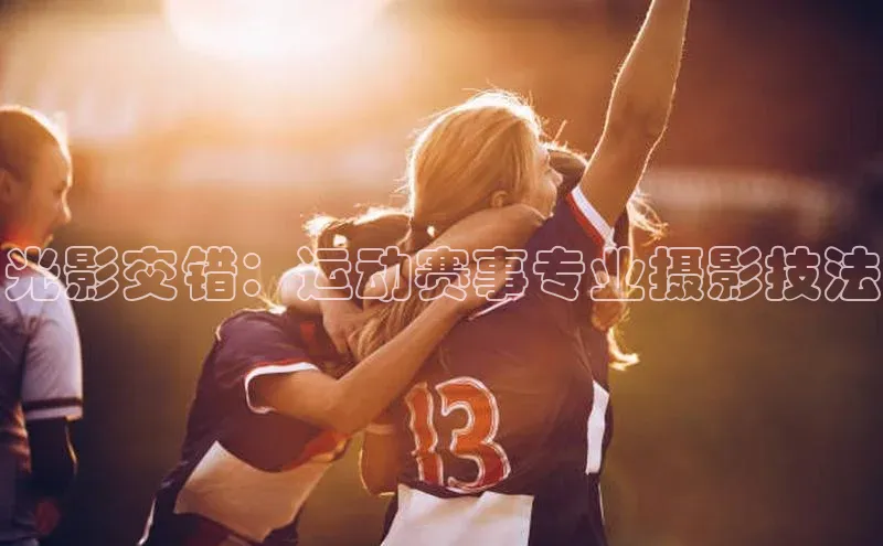 光影交错：运动赛事专业摄影技法